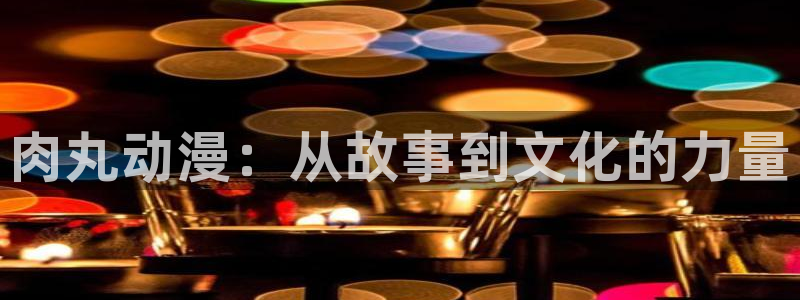 风车动漫网动漫免费看：肉丸动漫：从故事到文化的力量