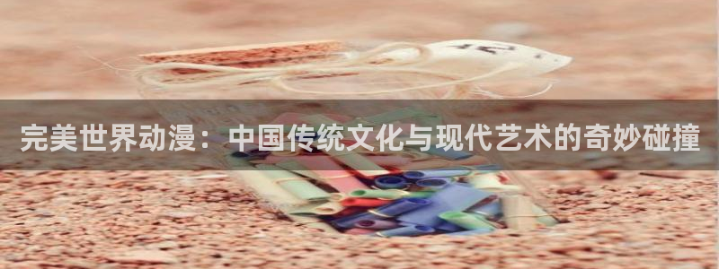 下风车动漫：完美世界动漫：中国传统文化与现代艺术的奇妙碰撞