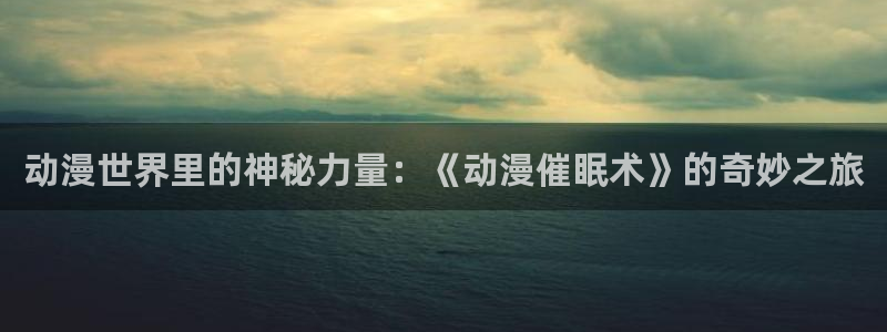 风车动漫手机动漫网：动漫世界里的神秘力量：《动漫催眠术》的奇妙之旅