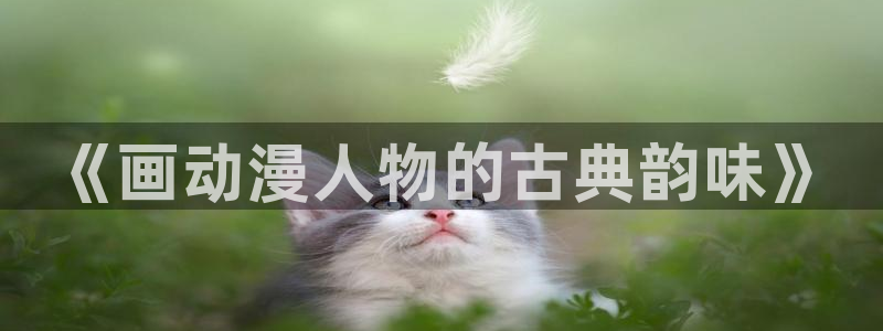 风车动漫电影：《画动漫人物的古典韵味》