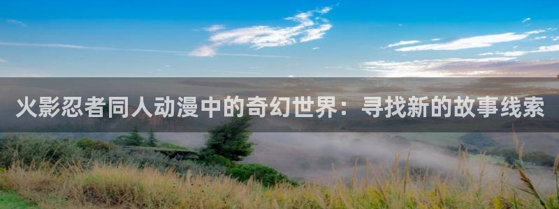 风车动漫在线看手机版：火影忍者同人动漫中的奇幻世界：寻找新的故事线索